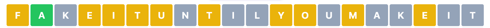 A row of tiles with a letter in each tile, which read: FAKEITUNTILYOUMAKEIT, with the first tile with the letter F in yellow, the A letter in green, the K letter in grey, the EITU letter in yellow, the N in grey, the T in yellow, the IL in grey, the YO in yellow, the U in grey, the M in yellow, the AK in grey, the E in  yellow and the final IT letters in grey.